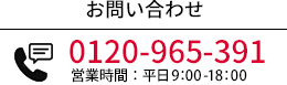 お電話でのお問い合わせ 0120-965-391 受付時間：平日9:00-18:00