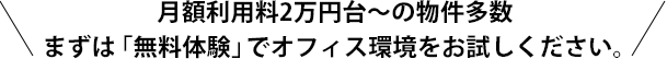 \月額利用料2万円台〜の物件多数。まずは「無料体験」でオフィス環境をお試しください。/