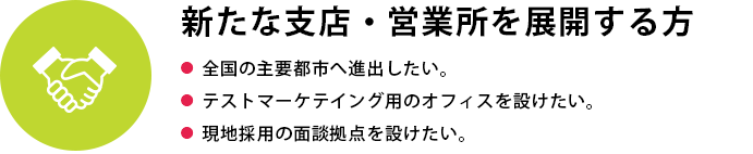 新たな支店・営業所を展開する方
●  全国の主要都市へ進出したい●  テストマーケテイング用のオフィスを設けたい●  現地採用の面談拠点を設けたい