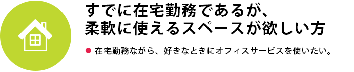 すでに在宅勤務であるが、
柔軟に使えるスペースが欲しい方