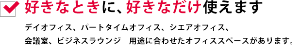 好きなときに、好きなだけ使えますデイオフィス、パートタイムオフィス、シエアオフィス、会議室、ビジネスラウンジ　用途に合わせたオフィススペースがあります。