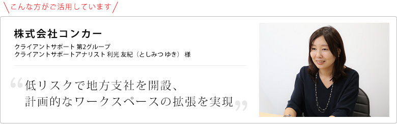 低リスクで地方支社を開設、
計画的なワークスペースの拡張を実現 株式会社コンカー 利光 友紀(としみつ ゆき)様