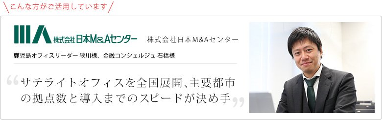 お客様の声!サテライトオフィスを全国展開、主要都市の拠点数と導入までのスピードが決め手に 株式会社日本M&Aセンター