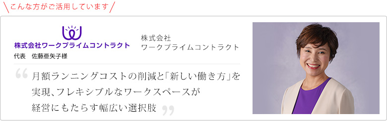お客様の声!月額ランニングコストの削減と「新しい働き方」を実現、フレキシブルなワークスペースが経営にもたらす幅広い選択肢
株式会社ワークプライムコントラクト 代表 佐藤亜矢子様