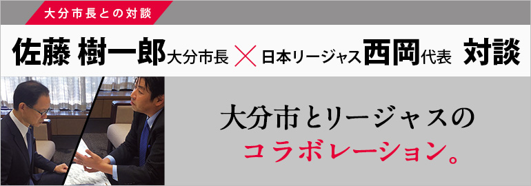 大分市とリージャスのコラボレーション。佐藤 樹一郎 大分市長×日本リージャス西岡代表 対談