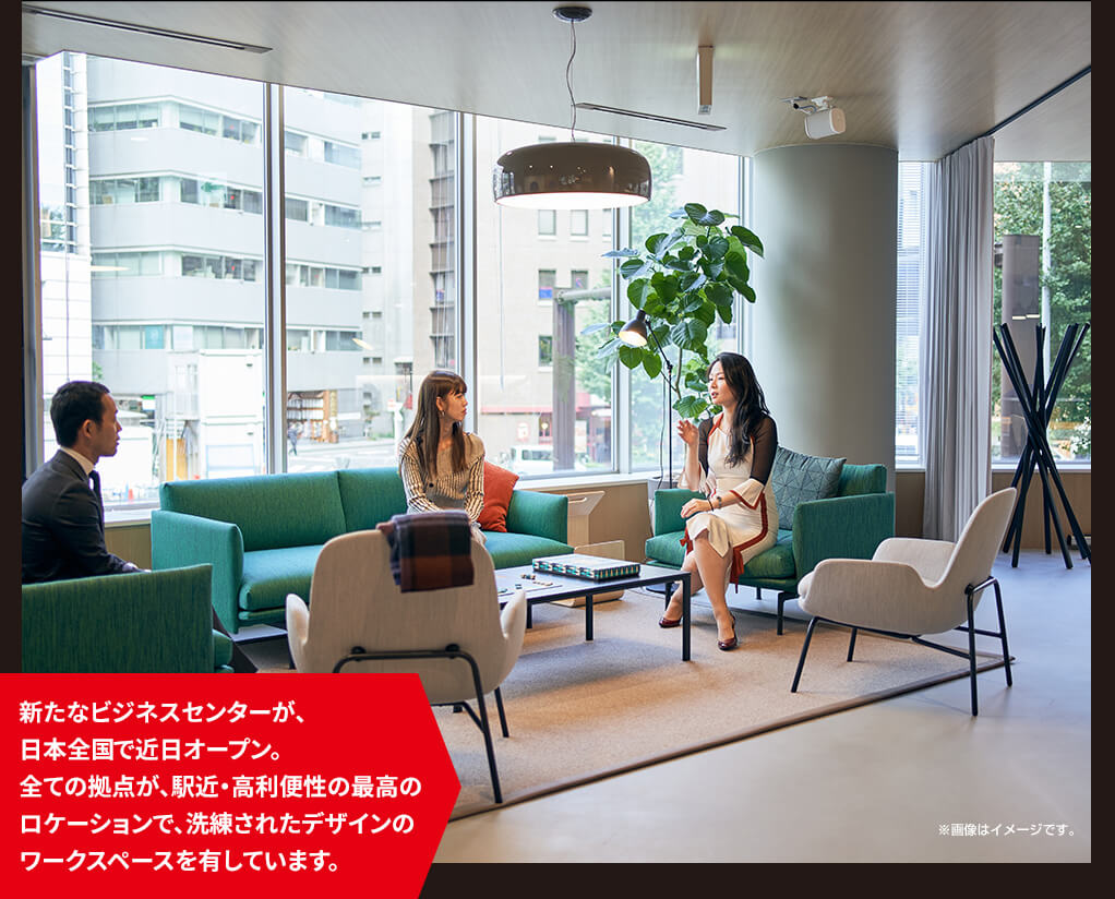 新たなビジネスセンターが、日本全国で近日オープン。全ての拠点が、駅近・高利便性の最高のロケーションで、洗練されたデザインのワークスペースを有しています。