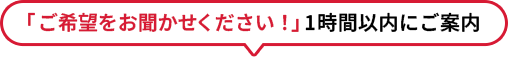「ご希望をお聞かせください!」1時間以内にご案内
